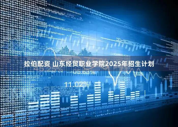 拉伯配资 山东经贸职业学院2025年招生计划