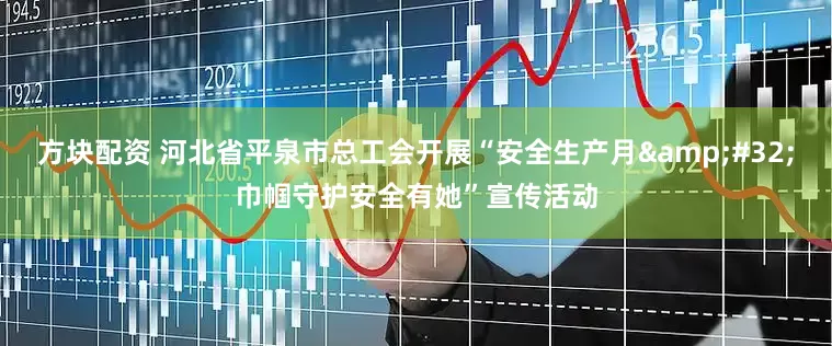 方块配资 河北省平泉市总工会开展“安全生产月&#32;巾帼守护安全有她”宣传活动