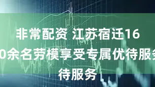 非常配资 江苏宿迁1600余名劳模享受专属优待服务