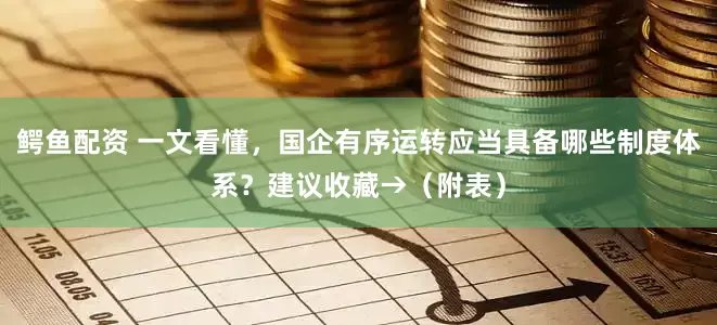 鳄鱼配资 一文看懂，国企有序运转应当具备哪些制度体系？建议收藏→（附表）