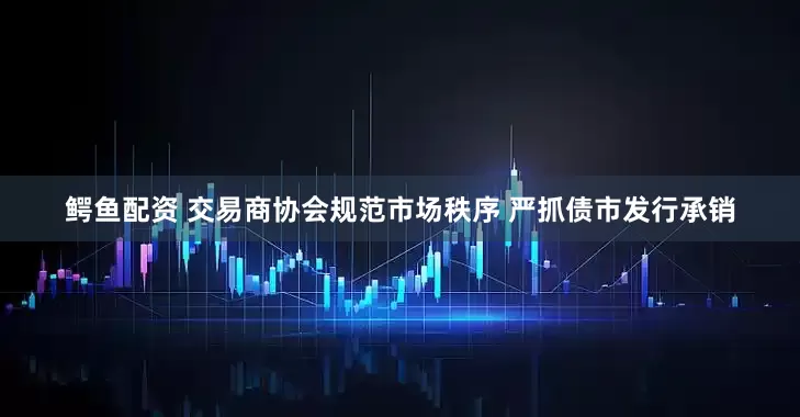 鳄鱼配资 交易商协会规范市场秩序 严抓债市发行承销