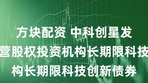 方块配资 中科创星发行首单民营股权投资机构长期限科技创新债券