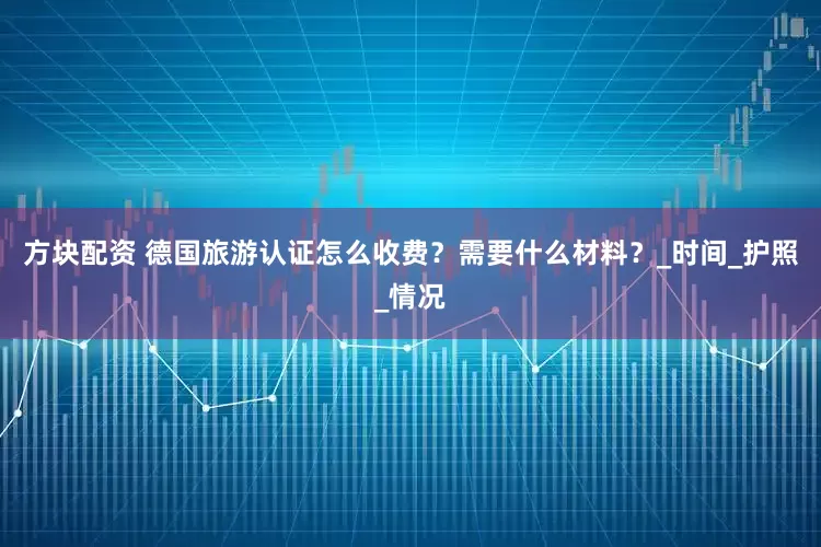 方块配资 德国旅游认证怎么收费？需要什么材料？_时间_护照_情况