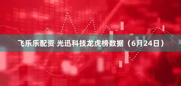 飞乐乐配资 光迅科技龙虎榜数据（6月24日）