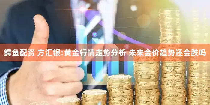 鳄鱼配资 方汇银:黄金行情走势分析 未来金价趋势还会跌吗