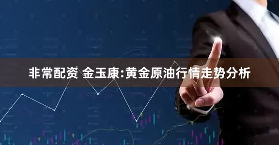 非常配资 金玉康:黄金原油行情走势分析