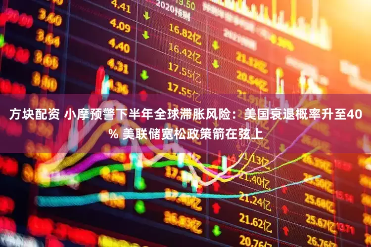 方块配资 小摩预警下半年全球滞胀风险：美国衰退概率升至40% 美联储宽松政策箭在弦上