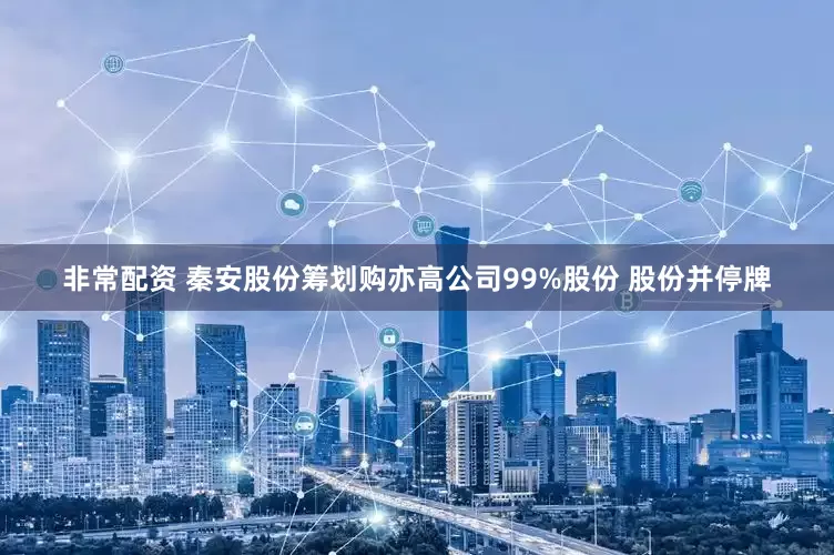 非常配资 秦安股份筹划购亦高公司99%股份 股份并停牌