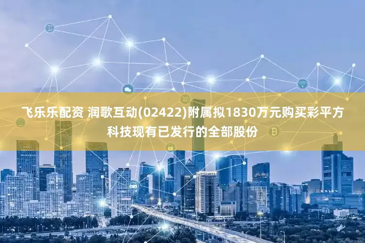 飞乐乐配资 润歌互动(02422)附属拟1830万元购买彩平方科技现有已发行的全部股份