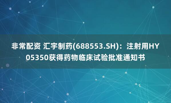 非常配资 汇宇制药(688553.SH)：注射用HY05350获得药物临床试验批准通知书