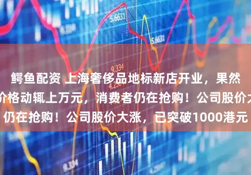 鳄鱼配资 上海奢侈品地标新店开业，果然又要排队2小时！价格动辄上万元，消费者仍在抢购！公司股价大涨，已突破1000港元