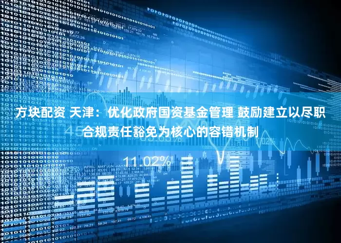 方块配资 天津：优化政府国资基金管理 鼓励建立以尽职合规责任豁免为核心的容错机制