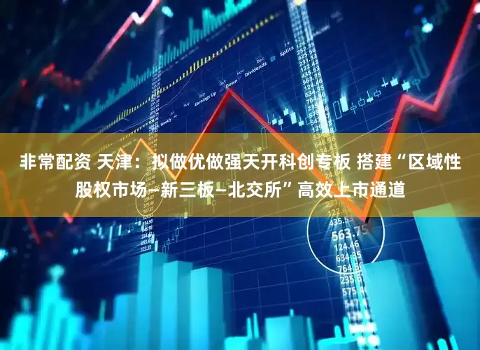 非常配资 天津：拟做优做强天开科创专板 搭建“区域性股权市场—新三板—北交所”高效上市通道