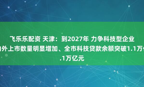 飞乐乐配资 天津：到2027年 力争科技型企业境内外上市数量明显增加、全市科技贷款余额突破1.1万亿元