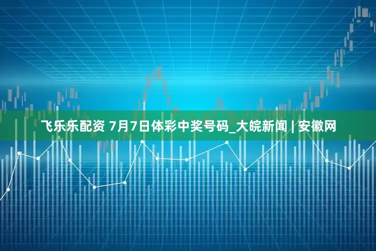 飞乐乐配资 7月7日体彩中奖号码_大皖新闻 | 安徽网