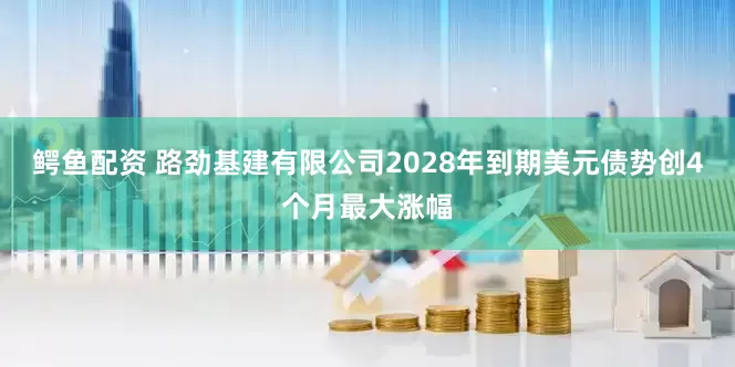 鳄鱼配资 路劲基建有限公司2028年到期美元债势创4个月最大涨幅