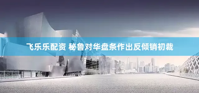 飞乐乐配资 秘鲁对华盘条作出反倾销初裁