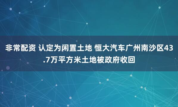 非常配资 认定为闲置土地 恒大汽车广州南沙区43.7万平方米土地被政府收回