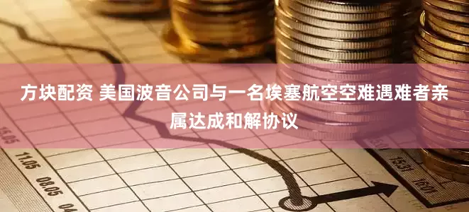 方块配资 美国波音公司与一名埃塞航空空难遇难者亲属达成和解协议