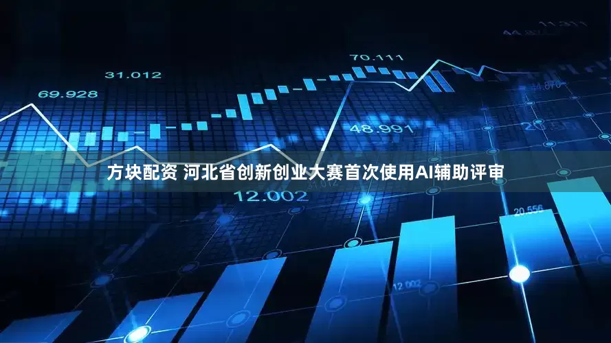 方块配资 河北省创新创业大赛首次使用AI辅助评审