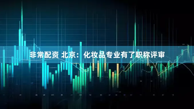 非常配资 北京：化妆品专业有了职称评审