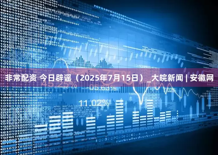 非常配资 今日辟谣（2025年7月15日）_大皖新闻 | 安徽网