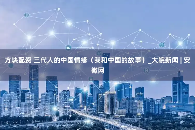 方块配资 三代人的中国情缘（我和中国的故事）_大皖新闻 | 安徽网