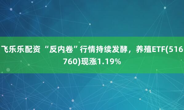 飞乐乐配资 “反内卷”行情持续发酵，养殖ETF(516760)现涨1.19%