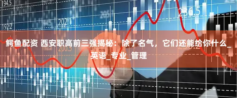 鳄鱼配资 西安职高前三强揭秘：除了名气，它们还能给你什么_英语_专业_管理