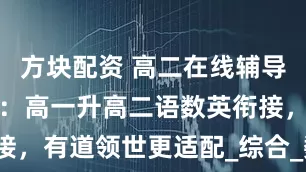 方块配资 高二在线辅导机构哪家好：高一升高二语数英衔接，有道领世更适配_综合_数学_语文