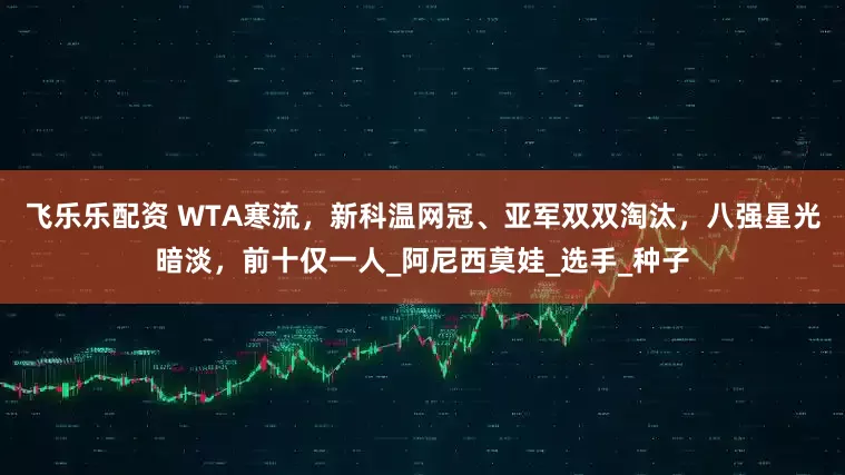 飞乐乐配资 WTA寒流，新科温网冠、亚军双双淘汰，八强星光暗淡，前十仅一人_阿尼西莫娃_选手_种子